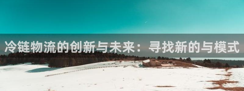 28圈赌博软件正规吗：冷链物流的创新与未来：寻找新的与模式